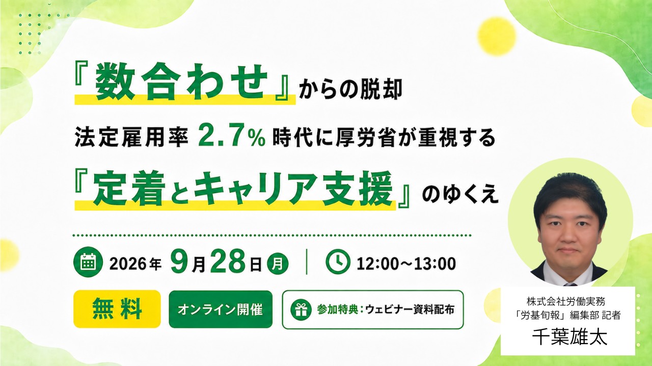 『数合わせ』からの脱却｜法定雇用率2.7％時代に厚労省が重視する『定着とキャリア支援』のゆくえ｜2026年9月28日(月)12:00〜13:00 オンライン配信・参加無料｜特別講師 株式会社労働実務「労基旬報」編集部 記者 千葉雄太